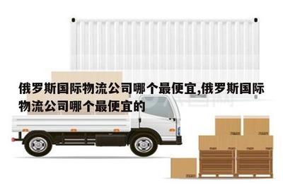 江山俄羅斯國際物流公司中哪個最便宜？華宇物流對比分析